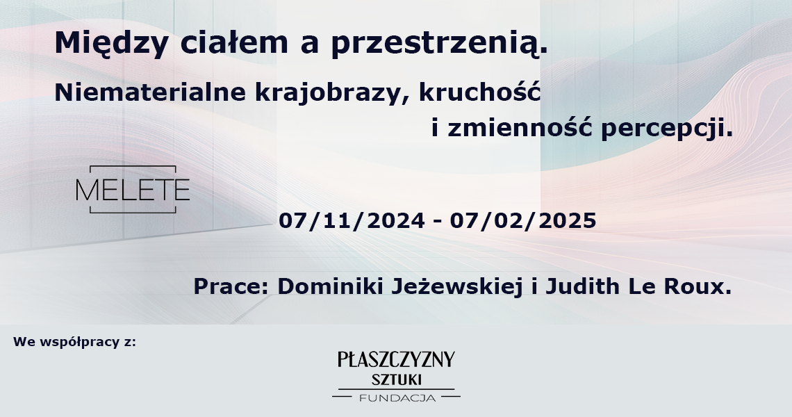 Plakat wystawy: "Między ciałem a przestrzenią. Niematerialne krajobrazy, kruchość i zmienność percepcji." Prace Dominiki Jeżewskiej i Judith LeRoux. data wystawy: 07/11/2024 - 07/02/2025